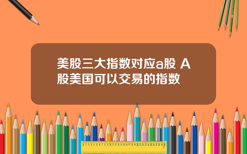 美股三大指数对应a股 A股美国可以交易的指数